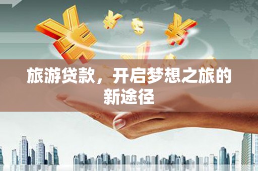 克山旅游贷款，开启梦想之旅的新途径