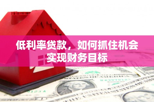 克山低利率贷款，如何抓住机会实现财务目标