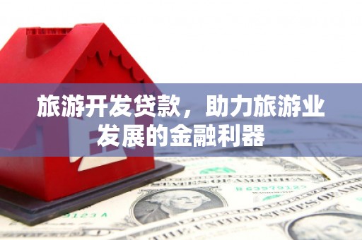 克山旅游开发贷款，助力旅游业发展的金融利器