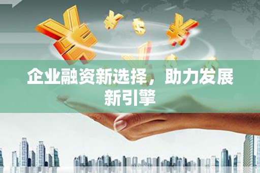 克山企业融资新选择，助力发展新引擎