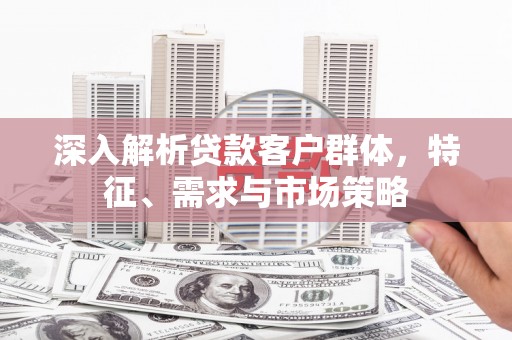克山深入解析贷款客户群体，特征、需求与市场策略