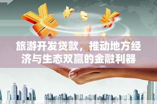 克山旅游开发贷款，推动地方经济与生态双赢的金融利器