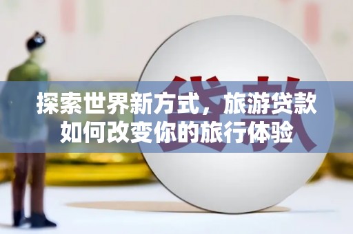 克山探索世界新方式，旅游贷款如何改变你的旅行体验