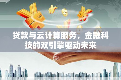 克山贷款与云计算服务，金融科技的双引擎驱动未来