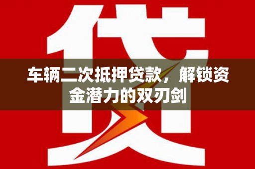 克山车辆二次抵押贷款，解锁资金潜力的双刃剑