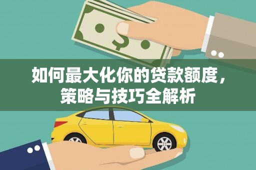 克山如何最大化你的贷款额度，策略与技巧全解析