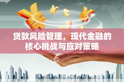 克山贷款风险管理，现代金融的核心挑战与应对策略
