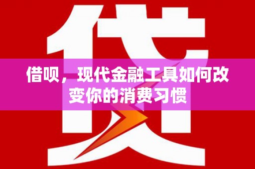 克山借呗，现代金融工具如何改变你的消费习惯