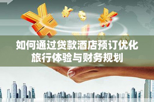 克山如何通过贷款酒店预订优化旅行体验与财务规划