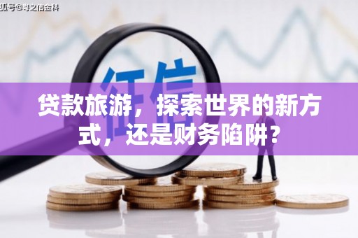 克山贷款旅游，探索世界的新方式，还是财务陷阱？