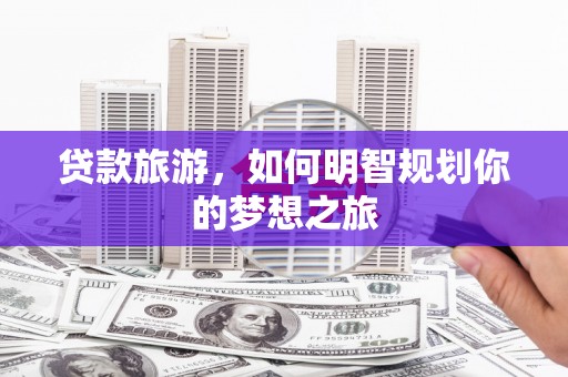 克山贷款旅游，如何明智规划你的梦想之旅