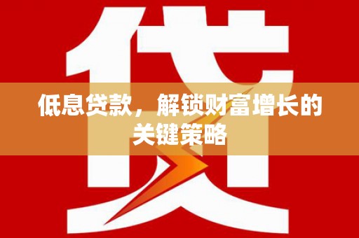克山低息贷款，解锁财富增长的关键策略
