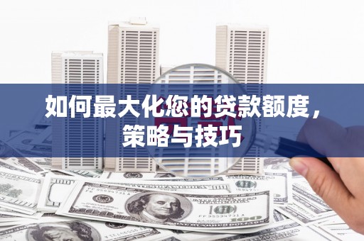 克山如何最大化您的贷款额度，策略与技巧