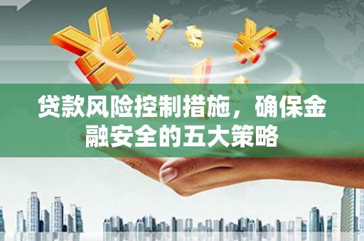 克山贷款风险控制措施，确保金融安全的五大策略