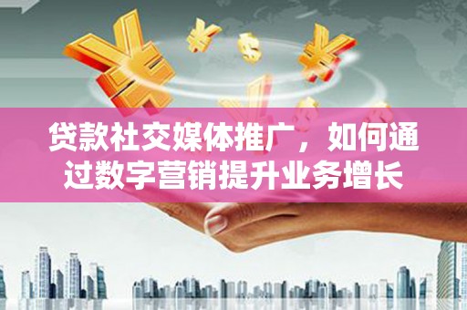 克山贷款社交媒体推广，如何通过数字营销提升业务增长