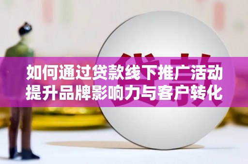 克山如何通过贷款线下推广活动提升品牌影响力与客户转化率