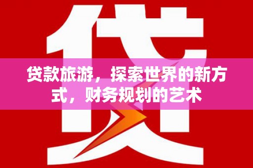 克山贷款旅游，探索世界的新方式，财务规划的艺术