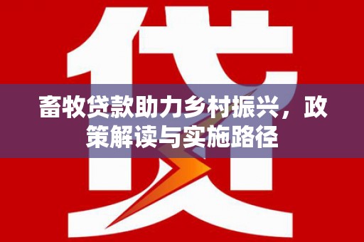 克山畜牧贷款助力乡村振兴，政策解读与实施路径