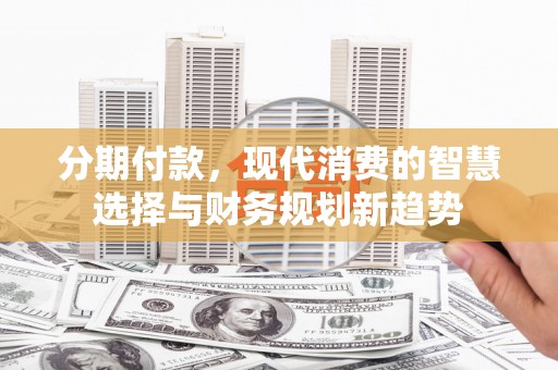 克山分期付款，现代消费的智慧选择与财务规划新趋势
