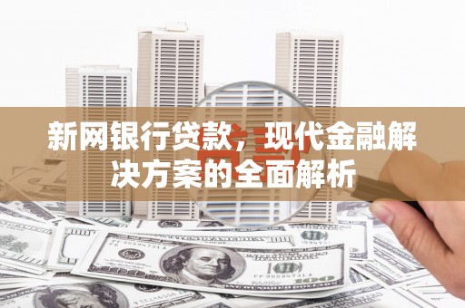 克山新网银行贷款，现代金融解决方案的全面解析