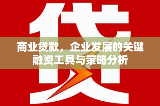 克山商业贷款，企业发展的关键融资工具与策略分析
