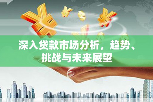 克山深入贷款市场分析，趋势、挑战与未来展望