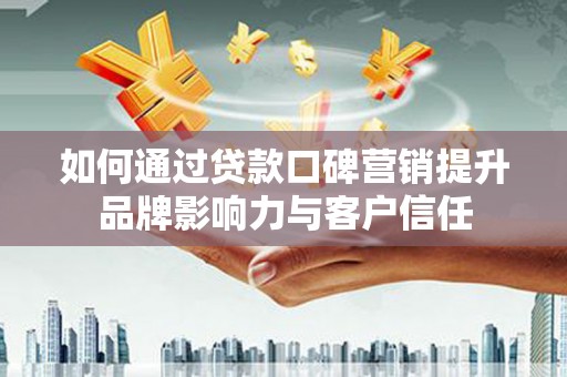 克山如何通过贷款口碑营销提升品牌影响力与客户信任