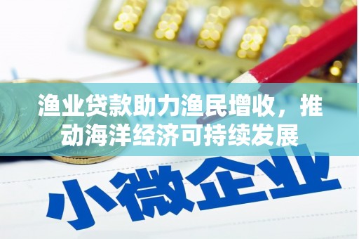克山渔业贷款助力渔民增收，推动海洋经济可持续发展