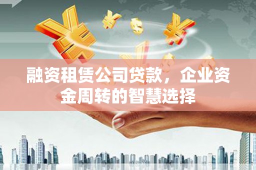 克山融资租赁公司贷款，企业资金周转的智慧选择