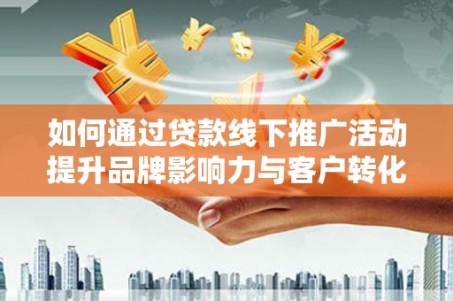 克山如何通过贷款线下推广活动提升品牌影响力与客户转化率