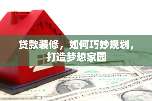 克山贷款装修，如何巧妙规划，打造梦想家园