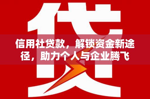 克山信用社贷款，解锁资金新途径，助力个人与企业腾飞