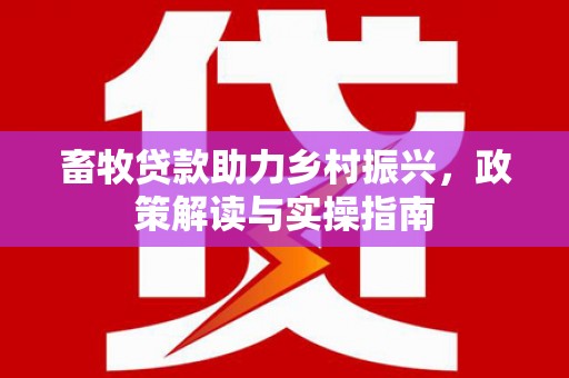 克山畜牧贷款助力乡村振兴，政策解读与实操指南