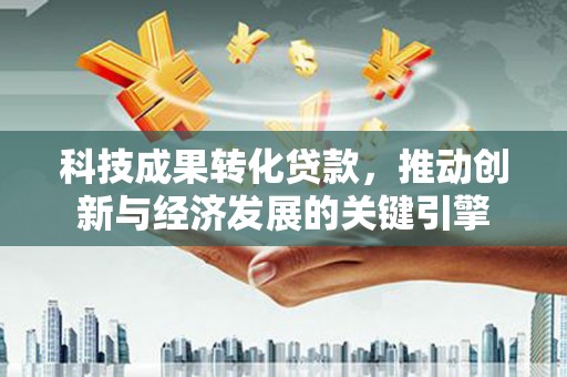 克山科技成果转化贷款，推动创新与经济发展的关键引擎