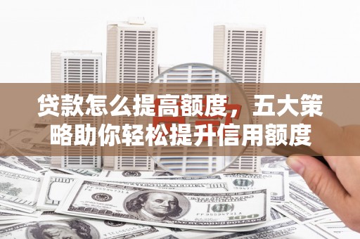 克山贷款怎么提高额度，五大策略助你轻松提升信用额度