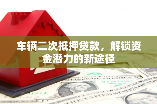 克山车辆二次抵押贷款，解锁资金潜力的新途径