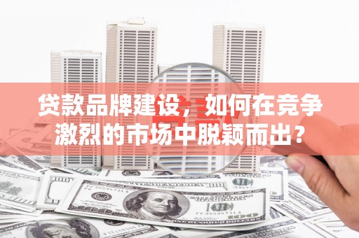 克山贷款品牌建设，如何在竞争激烈的市场中脱颖而出？