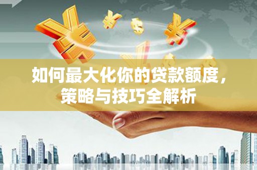 克山如何最大化你的贷款额度，策略与技巧全解析