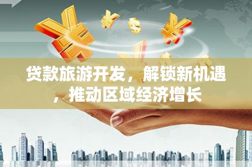 克山贷款旅游开发，解锁新机遇，推动区域经济增长