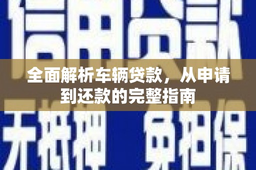 克山全面解析车辆贷款，从申请到还款的完整指南