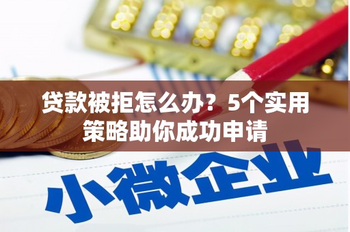 克山贷款被拒怎么办？5个实用策略助你成功申请