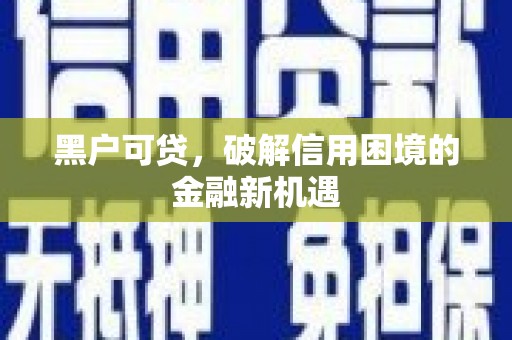 克山黑户可贷，破解信用困境的金融新机遇