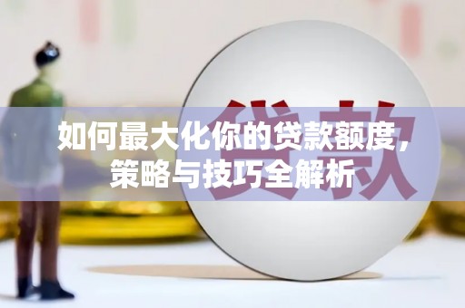 克山如何最大化你的贷款额度，策略与技巧全解析