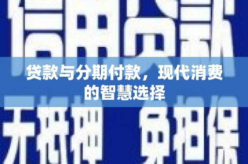 克山贷款与分期付款，现代消费的智慧选择
