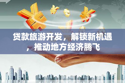 克山贷款旅游开发，解锁新机遇，推动地方经济腾飞