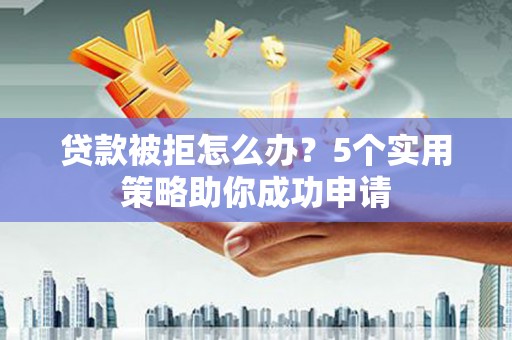 克山贷款被拒怎么办？5个实用策略助你成功申请