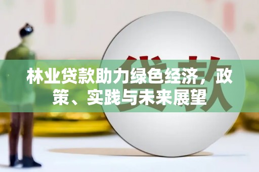 克山林业贷款助力绿色经济，政策、实践与未来展望