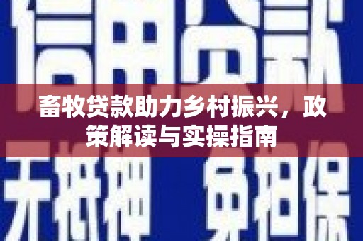 克山畜牧贷款助力乡村振兴，政策解读与实操指南