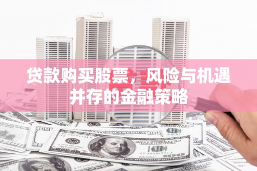 克山贷款购买股票，风险与机遇并存的金融策略