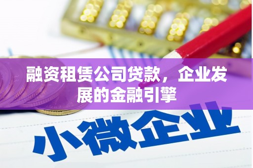 克山融资租赁公司贷款，企业发展的金融引擎